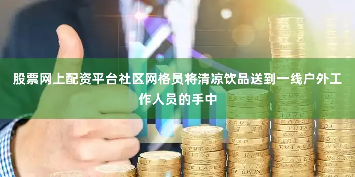 股票网上配资平台社区网格员将清凉饮品送到一线户外工作人员的手中