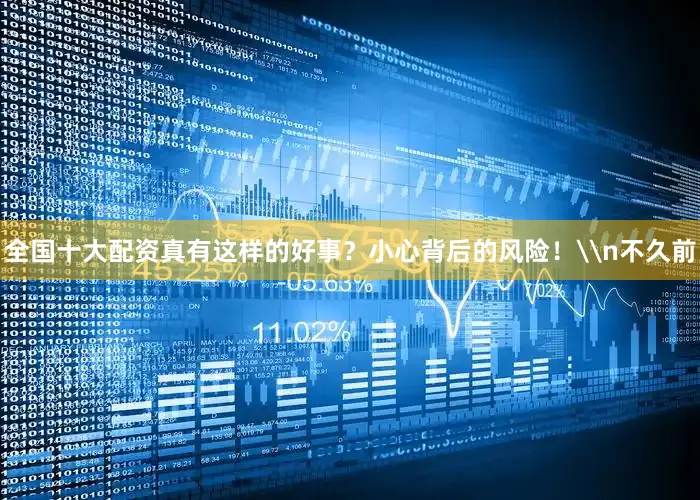 全国十大配资真有这样的好事？小心背后的风险！\n不久前