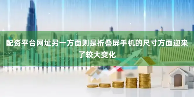 配资平台网址另一方面则是折叠屏手机的尺寸方面迎来了较大变化