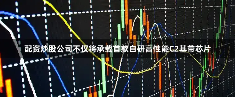 配资炒股公司不仅将承载首款自研高性能C2基带芯片