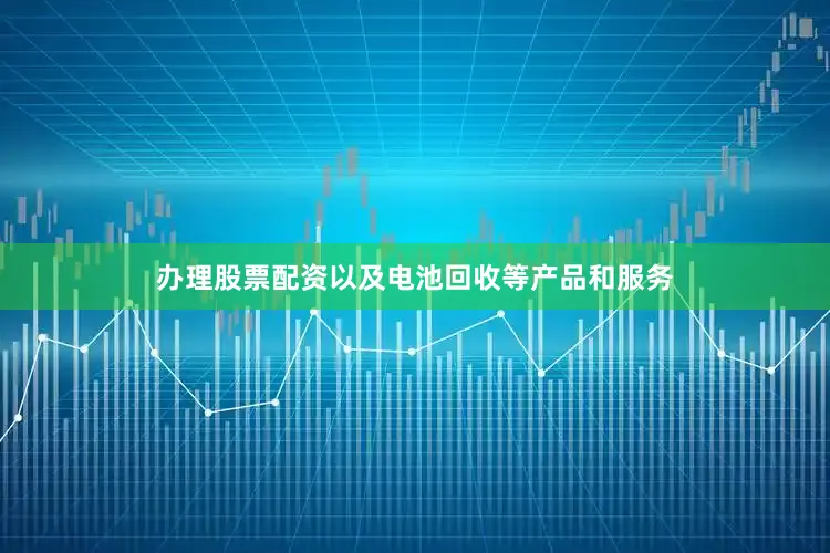 办理股票配资以及电池回收等产品和服务