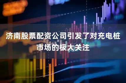 济南股票配资公司引发了对充电桩市场的极大关注