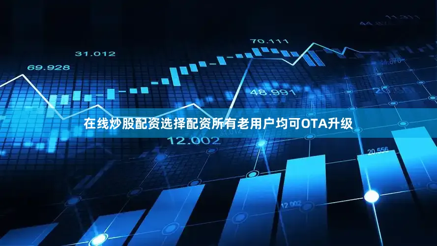 在线炒股配资选择配资所有老用户均可OTA升级