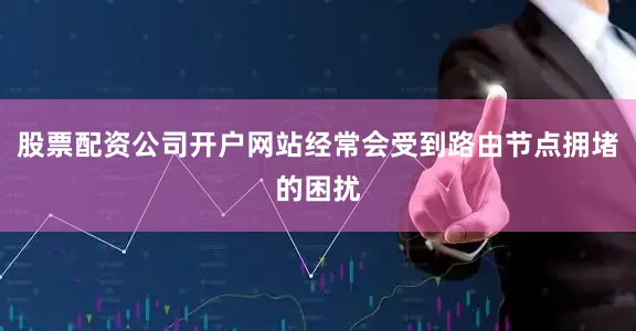 股票配资公司开户网站经常会受到路由节点拥堵的困扰