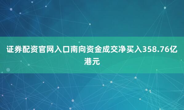 证券配资官网入口南向资金成交净买入358.76亿港元
