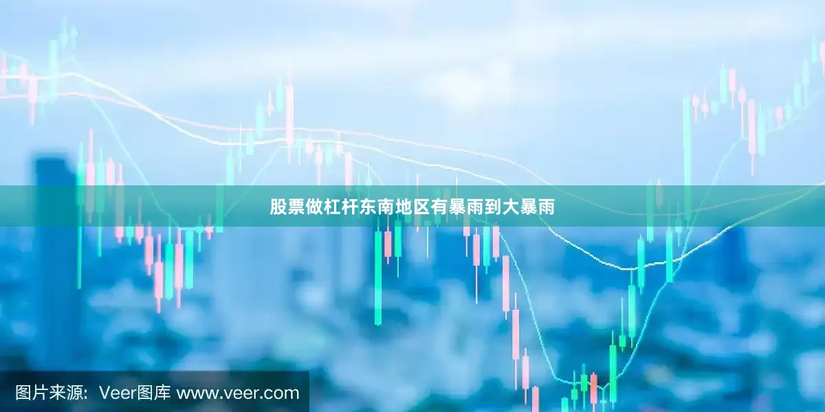 股票做杠杆东南地区有暴雨到大暴雨