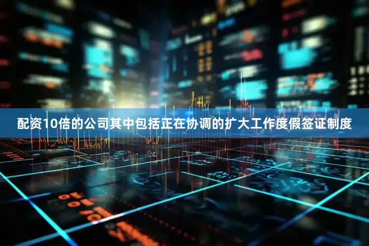 配资10倍的公司其中包括正在协调的扩大工作度假签证制度