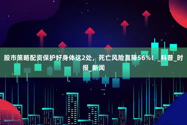 股市策略配资保护好身体这2处，死亡风险直降56%！_科普_时报_新闻