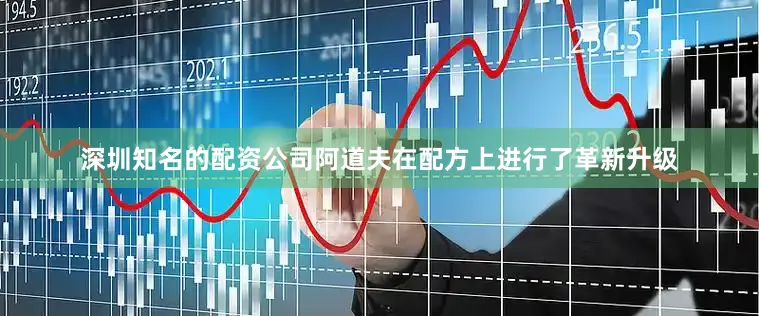 深圳知名的配资公司阿道夫在配方上进行了革新升级