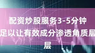 配资炒股服务3-5分钟足以让有效成分渗透角质层