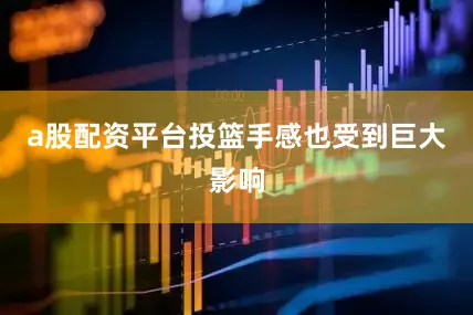 a股配资平台投篮手感也受到巨大影响
