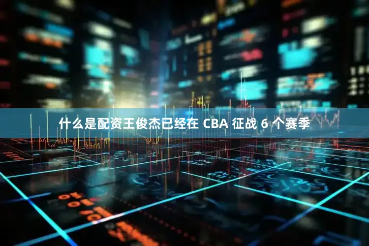什么是配资王俊杰已经在 CBA 征战 6 个赛季