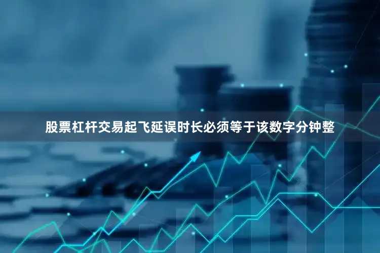 股票杠杆交易起飞延误时长必须等于该数字分钟整
