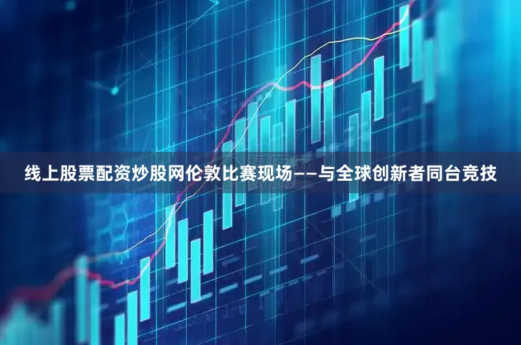 线上股票配资炒股网伦敦比赛现场——与全球创新者同台竞技