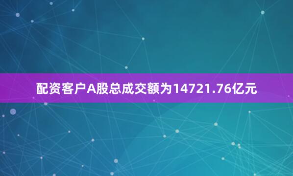 配资客户A股总成交额为14721.76亿元