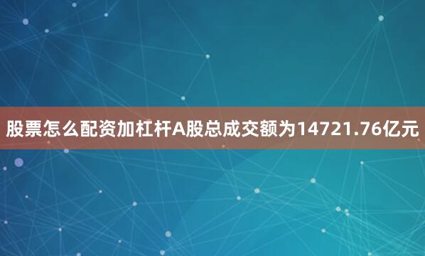 股票怎么配资加杠杆A股总成交额为14721.76亿元