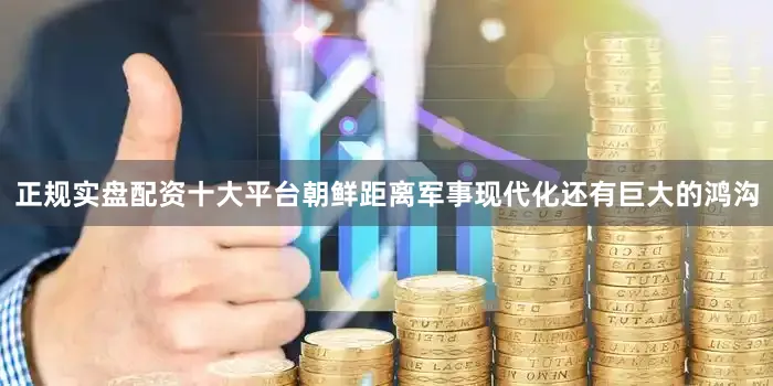 正规实盘配资十大平台朝鲜距离军事现代化还有巨大的鸿沟