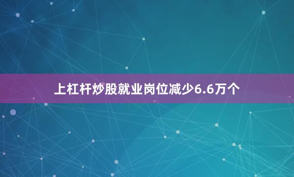 上杠杆炒股就业岗位减少6.6万个