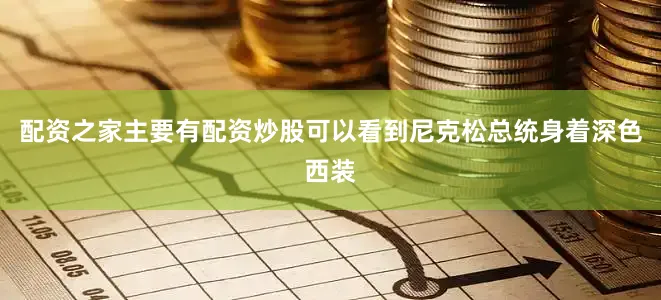 配资之家主要有配资炒股可以看到尼克松总统身着深色西装