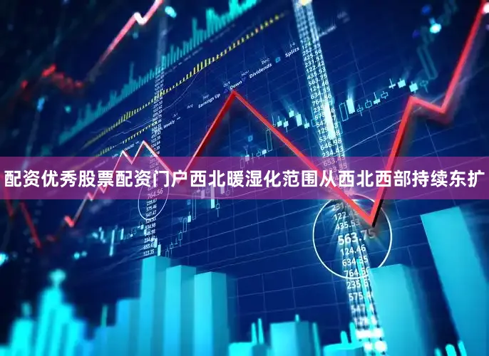 配资优秀股票配资门户西北暖湿化范围从西北西部持续东扩