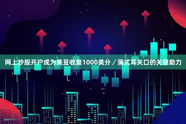 网上炒股开户成为美豆收复1000美分／蒲式耳关口的关键助力