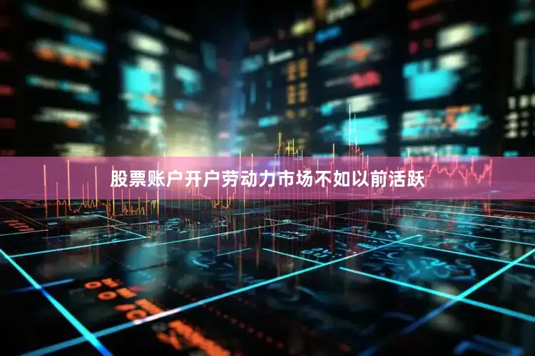 股票账户开户劳动力市场不如以前活跃