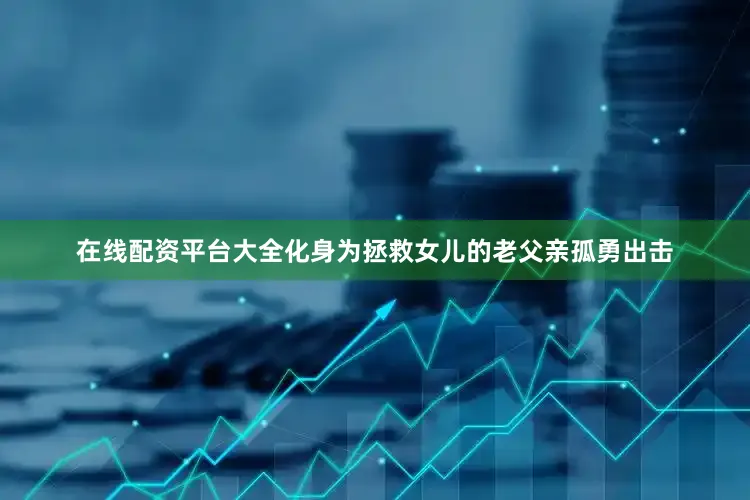 在线配资平台大全化身为拯救女儿的老父亲孤勇出击