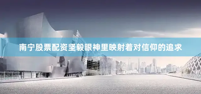 南宁股票配资坚毅眼神里映射着对信仰的追求