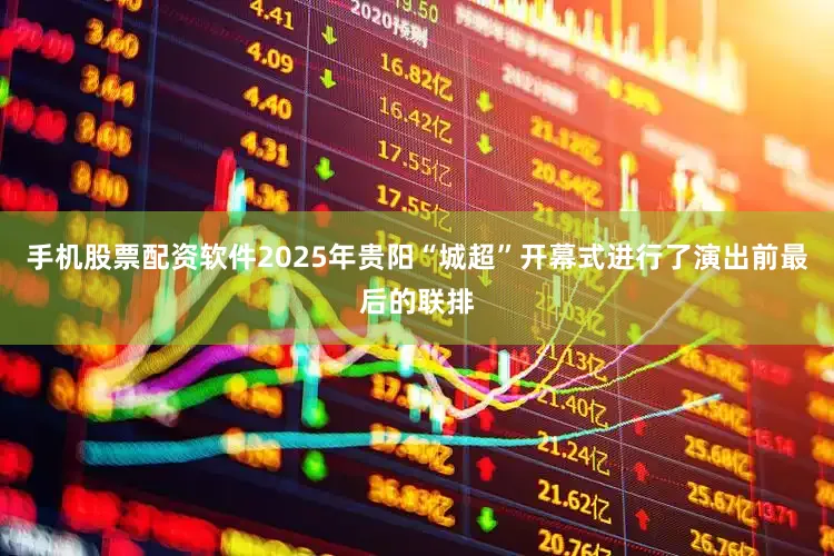 手机股票配资软件2025年贵阳“城超”开幕式进行了演出前最后的联排