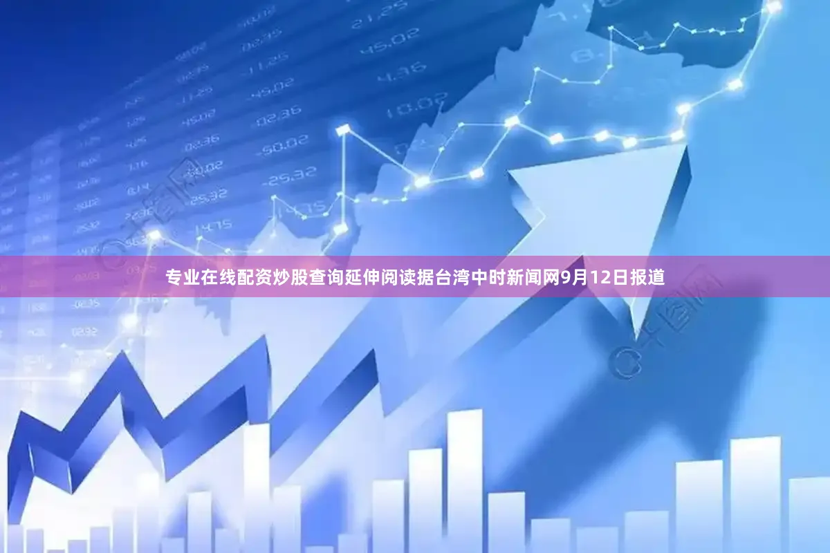 专业在线配资炒股查询延伸阅读据台湾中时新闻网9月12日报道