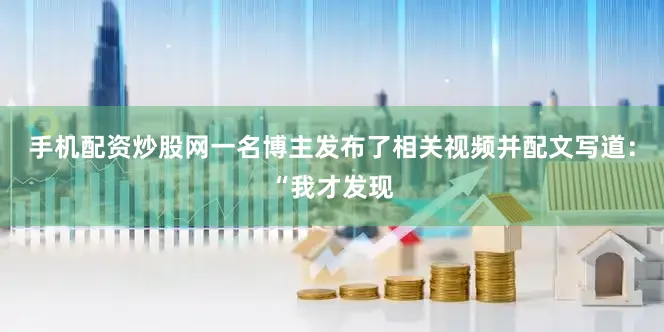 手机配资炒股网一名博主发布了相关视频并配文写道：“我才发现