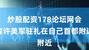 炒股配资178论坛网会容许美军驻扎在自己首都附近