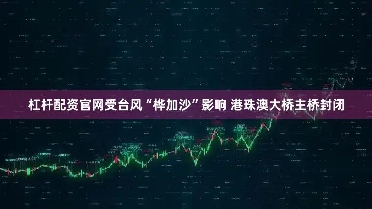 杠杆配资官网受台风“桦加沙”影响 港珠澳大桥主桥封闭