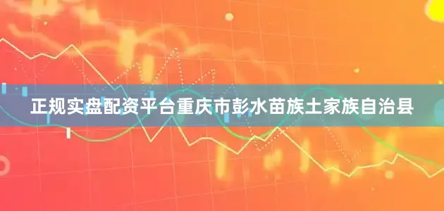 正规实盘配资平台重庆市彭水苗族土家族自治县