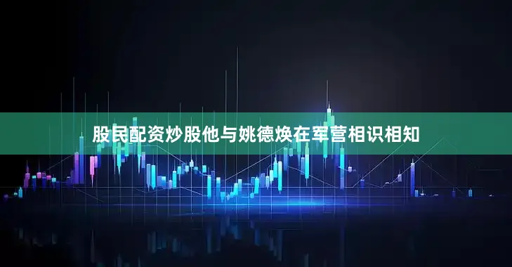 股民配资炒股他与姚德焕在军营相识相知