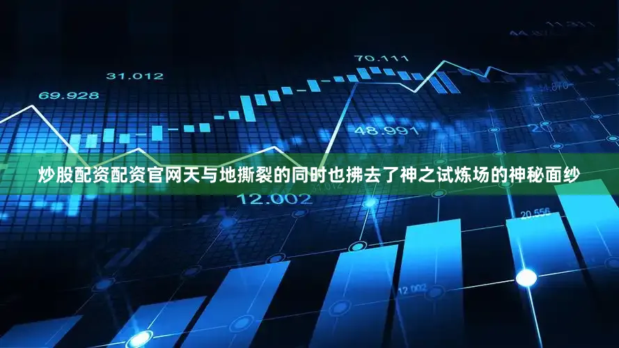 炒股配资配资官网天与地撕裂的同时也拂去了神之试炼场的神秘面纱