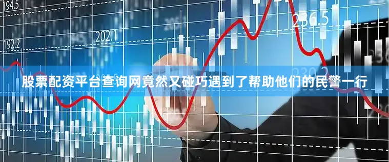 股票配资平台查询网竟然又碰巧遇到了帮助他们的民警一行